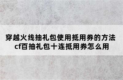 穿越火线抽礼包使用抵用券的方法 cf百抽礼包十连抵用券怎么用